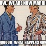 50s Dads | WOW,  WE ARE NOW MARRIED; SOOOOOO   WHAT HAPPENS NOW? | image tagged in 50s dads | made w/ Imgflip meme maker