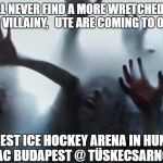 Cold Zombies | YOU WILL NEVER FIND A MORE WRETCHED HIVE OF SCUM AND VILLAINY,   UTE ARE COMING TO OUR HOUSE. TO THE BEST ICE HOCKEY ARENA IN HUNGARY.  
                    MAC BUDAPEST @ TÜSKECSARNOK | image tagged in cold zombies | made w/ Imgflip meme maker