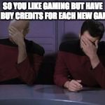Picard riker faceplam | SO YOU LIKE GAMING BUT HAVE TO BUY CREDITS FOR EACH NEW GAME? | image tagged in picard riker faceplam | made w/ Imgflip meme maker