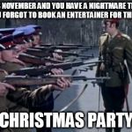Firing Squad | IT'S NOVEMBER AND YOU HAVE A NIGHTMARE THAT YOU FORGOT TO BOOK AN ENTERTAINER FOR THE  ..... CHRISTMAS PARTY | image tagged in firing squad | made w/ Imgflip meme maker