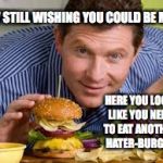 Chef Whitlow you just mad cause i cook better | AW STILL WISHING YOU COULD BE ME? HERE YOU LOOK LIKE YOU NEED TO EAT ANOTHER HATER-BURGER | image tagged in chef whitlow you just mad cause i cook better | made w/ Imgflip meme maker