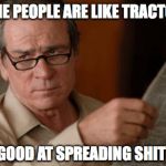 Tommy Lee Jones | SOME PEOPLE ARE LIKE TRACTORS; GOOD AT SPREADING SHIT | image tagged in tommy lee jones,people | made w/ Imgflip meme maker