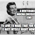 Vintage woman cooking | A WINTERGREEN MOCHA CHEESECAKE?  (EW); WHY I'D LOVE TO MAKE THAT FOR YOU!        (I HATE MYSELF RIGHT NOW) | image tagged in vintage woman cooking | made w/ Imgflip meme maker