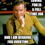kirk the flirt | LOVING YOU IS A FULL TIME JOB; AND I AM BEGGING FOR OVERTIME | image tagged in kirk the flirt | made w/ Imgflip meme maker