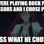 Grell Scissors | WE WERE PLAYING ROCK PAPER SCISSORS AND I CHOSE PAPER; GUESS WHAT HE CHOSE.... | image tagged in grell scissors | made w/ Imgflip meme maker