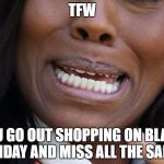 TFW | TFW; YOU GO OUT SHOPPING ON BLACK FRIDAY AND MISS ALL THE SALES | image tagged in tfw | made w/ Imgflip meme maker