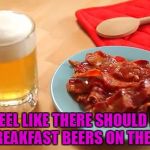 Beer and Bacon | I FEEL LIKE THERE SHOULD BE MORE BREAKFAST BEERS ON THE MARKET. | image tagged in beer and bacon,funny,memes,breakfast,funny memes,beer | made w/ Imgflip meme maker
