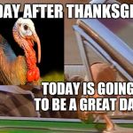 When you a turkey and wake up on the Friday following thanksgiving, and you still alive. | THE DAY AFTER THANKSGIVING; TODAY IS GOING TO BE A GREAT DAY | image tagged in today was a good day | made w/ Imgflip meme maker