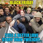 I saved a fortune by not buying anything... :) | BLACK FRIDAY; STILL A BETTER LOVE STORY THAN TWILIGHT... | image tagged in black friday,memes,still a better love story than twilight,twilight,sales,films | made w/ Imgflip meme maker