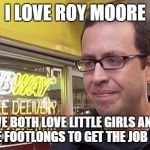 Jared fogel | I LOVE ROY MOORE; WE BOTH LOVE LITTLE GIRLS AND HAVE FOOTLONGS TO GET THE JOB DONE | image tagged in jared fogel | made w/ Imgflip meme maker