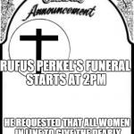 Obituary funeral announcement | RUFUS PERKEL'S FUNERAL STARTS AT 2PM; HE REQUESTED THAT ALL WOMEN IN LINE TO GIVE THE DEARLY DEPARTED THE BEST ORGY EVER | image tagged in obituary funeral announcement | made w/ Imgflip meme maker