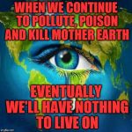 Mother Nature Cry | WHEN WE CONTINUE TO POLLUTE, POISON AND KILL MOTHER EARTH; EVENTUALLY WE'LL HAVE NOTHING TO LIVE ON | image tagged in mother nature cry | made w/ Imgflip meme maker