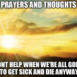 sunrise | PRAYERS AND THOUGHTS; WONT HELP WHEN WE'RE ALL GOING TO GET SICK AND DIE ANYWAY | image tagged in sunrise,prayers,thoughts,sick,die,religion | made w/ Imgflip meme maker