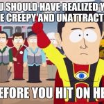 Captain Hindsight | YOU SHOULD HAVE REALIZED YOU ARE CREEPY AND UNATTRACTIVE; BEFORE YOU HIT ON HER | image tagged in captain hindsight | made w/ Imgflip meme maker