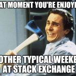 Patrick Bateman With an Axe meme | THAT MOMENT YOU'RE ENJOYING; ANOTHER TYPICAL WEEKEND AT STACK EXCHANGE | image tagged in patrick bateman with an axe meme | made w/ Imgflip meme maker