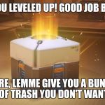 Overwatch Loot Box | HEY YOU LEVELED UP! GOOD JOB BUDDY! HERE, LEMME GIVE YOU A BUNCH OF TRASH YOU DON'T WANT | image tagged in overwatch loot box | made w/ Imgflip meme maker