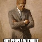 John F Kennedy | PEOPLE WITH MEANS SHOULD PAY TAXES; NOT PEOPLE WITHOUT ENOUGH TO EAT WHO WORK FULLTIME | image tagged in john f kennedy | made w/ Imgflip meme maker