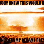 nuclear explosion | EVERYBODY KNEW THIS WOULD HAPPEN; EVER SINCE TRUMP BECAME PRESIDENT. | image tagged in nuclear explosion | made w/ Imgflip meme maker