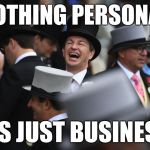 Laughing Rich Guy Says... | NOTHING PERSONAL; ITS JUST BUSINESS | image tagged in laughing rich guy,nothing personal | made w/ Imgflip meme maker