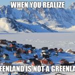 Fun Fact: Greenland | WHEN YOU REALIZE; GREENLAND IS NOT A GREENLAND | image tagged in fun fact greenland | made w/ Imgflip meme maker
