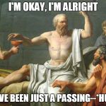 The Last Words of Socrates | I'M OKAY, I'M ALRIGHT; MUST'VE BEEN JUST A PASSING--*HURGK*! | image tagged in the last words of socrates | made w/ Imgflip meme maker
