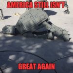 Depressed AT-AT | AMERICA STILL ISN'T; GREAT AGAIN | image tagged in depressed at-at | made w/ Imgflip meme maker