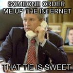 Bush on the phone | SOMEONE ORDER ME UP THE INTERNET; THAT TIE IS SWEET | image tagged in bush on the phone | made w/ Imgflip meme maker