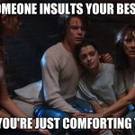 Will burn stranger things 2 | WHEN SOMEONE INSULTS YOUR BEST FRIEND; AND YOU'RE JUST COMFORTING THEM | image tagged in will burn stranger things 2 | made w/ Imgflip meme maker