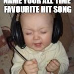 music baby | NAME YOUR ALL TIME FAVOURITE HIT SONG | image tagged in music baby | made w/ Imgflip meme maker