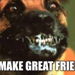 They say a Dog is a mans best friend... | WE MAKE GREAT FRIENDS | image tagged in rabid dog | made w/ Imgflip meme maker