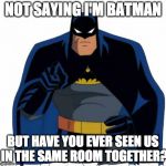 Just sayin' | NOT SAYING I'M BATMAN; BUT HAVE YOU EVER SEEN US IN THE SAME ROOM TOGETHER? | image tagged in batman,just sayin' | made w/ Imgflip meme maker