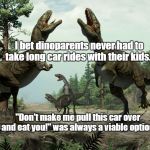 Dinoparents car ride | I bet dinoparents never had to take long car rides with their kids... "Don't make me pull this car over and eat you!" was always a viable option. | image tagged in dinosaurs,car ride,parents,kids,eat | made w/ Imgflip meme maker