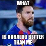 Messi | WHAT; IS RONALDO BETTER THAN ME | image tagged in messi | made w/ Imgflip meme maker