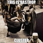This is sparta | THIS IS BASTROP; CLUSTER | image tagged in this is sparta | made w/ Imgflip meme maker