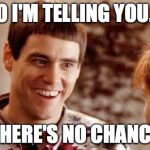 Telling me theres a chance? | SO I'M TELLING YOU.... THERE'S NO CHANCE | image tagged in telling me theres a chance | made w/ Imgflip meme maker
