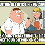 peter griffin attention all customers | ATTENTION ALL BITCOIN NEWCOMERS; IT’S GOING TO TAKE ABOUT 10 DAYS TO GET YOUR BITCOIN ON COINBASE | image tagged in peter griffin attention all customers,bitcoin | made w/ Imgflip meme maker