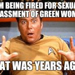 Kirk gets caught! | I'M BEING FIRED FOR SEXUAL HARASSMENT OF GREEN WOMEN? THAT WAS YEARS AGO! | image tagged in star trek | made w/ Imgflip meme maker