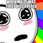 surprised rainbow face | WHEN MAIZE WAS FIRST DISCOVERED | image tagged in surprised rainbow face | made w/ Imgflip meme maker