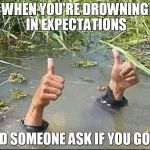 All Good | WHEN YOU'RE DROWNING IN EXPECTATIONS; AND SOMEONE ASK IF YOU GOOD | image tagged in all good | made w/ Imgflip meme maker