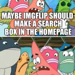 Maybe we should take | MAYBE IMGFLIP SHOULD MAKE A SEARCH BOX IN THE HOMEPAGE; SO PEOPLE CAN LOOK AT WHAT THEY WANT | image tagged in maybe we should take | made w/ Imgflip meme maker