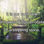Forest Path | It is our own view; That makes things an obstacle; Or a stepping stone. | image tagged in forest path | made w/ Imgflip meme maker