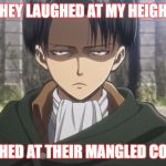 Levi, No | THEY LAUGHED AT MY HEIGHT; I LAUGHED AT THEIR MANGLED CORPSES | image tagged in levi no | made w/ Imgflip meme maker