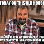 Bob Vila | TODAY ON THIS OLD HOUSE; YOUR ATTIC IS JUST WASTED SPACE, I'LL SHOW YOU HOW TO CONVERT IT INTO A SOUNDPROOF KILL ROOM | image tagged in bob vila,memes | made w/ Imgflip meme maker