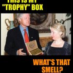 Clinton Cigars | THIS IS MY "TROPHY" BOX; WHAT'S THAT SMELL? | image tagged in clinton cigars | made w/ Imgflip meme maker