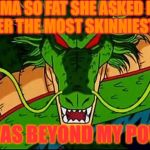 It beyond my power
 | YO MAMA SO FAT SHE ASKED ME TO MAKE HER THE MOST SKINNIEST OF ALL; IT WAS BEYOND MY POWER | image tagged in dbz shenron | made w/ Imgflip meme maker