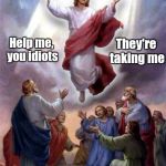 Jesus rises | They're taking me; Help me, you idiots | image tagged in jesus rises | made w/ Imgflip meme maker