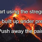 super volcano | Start using the stregnth; You've built up under pressure. Push away the pain. | image tagged in super volcano | made w/ Imgflip meme maker