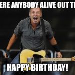 Bruce Springsteen | IS THERE ANYBODY ALIVE OUT THERE! HAPPY BIRTHDAY! | image tagged in bruce springsteen | made w/ Imgflip meme maker