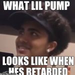 Lil Pump doing math | WHAT LIL PUMP; LOOKS LIKE WHEN HES RETARDED | image tagged in lil pump doing math | made w/ Imgflip meme maker