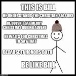 This is bill | THIS IS BILL; HE UNDERSTANDS THE CHRISTIAN SEASONS; HE DOESN'T SAY MERRY CHRISTMAS DURING ADVENT; HE WAITS FOR CHRISTMAS TO SAY THAT; BECAUSE IT HONORS BOTH; BE LIKE BILL | image tagged in this is bill | made w/ Imgflip meme maker